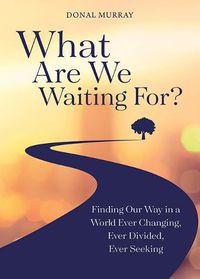 Cover image for What are We Waiting for: Finding Our Way in a World Ever Changing Ever Divided  Ever Seeking