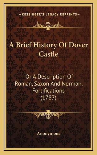 Cover image for A Brief History of Dover Castle: Or a Description of Roman, Saxon and Norman, Fortifications (1787)