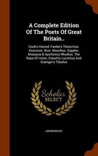 Cover image for A Complete Edition of the Poets of Great Britain..: Cook's Hesiod. Fawke's Theocritus. Anacreon. Bion. Moschus. Sappho. Musaeus & Apollonius Rhodius. the Rape of Helen. Creech's Lucretius and Grainger's Tibullus
