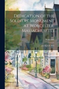 Cover image for Dedication of the Soldiers' Monument at Worcester, Massachusetts