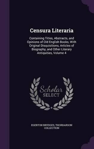 Censura Literaria: Containing Titles, Abstracts, and Opinions of Old English Books, with Original Disquisitions, Articles of Biography, and Other Literary Antiquities, Volume 4