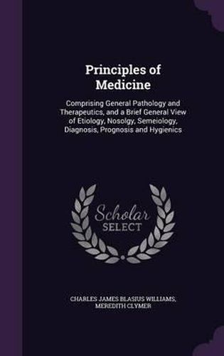 Principles of Medicine: Comprising General Pathology and Therapeutics, and a Brief General View of Etiology, Nosolgy, Semeiology, Diagnosis, Prognosis and Hygienics