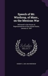 Cover image for Speech of Mr. Winthrop, of Mass., on the Mexican War: Delivered in the House of Representatives of the United States, January 8, 1847