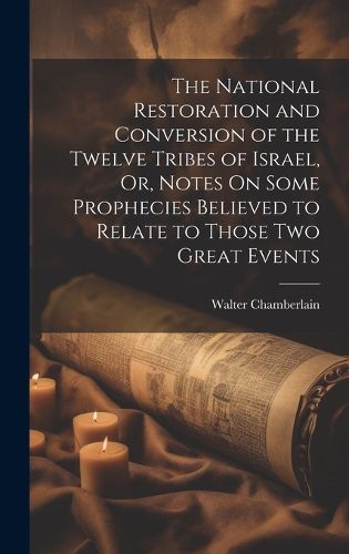 The National Restoration and Conversion of the Twelve Tribes of Israel, Or, Notes On Some Prophecies Believed to Relate to Those Two Great Events