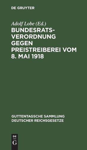 Bundesratsverordnung Gegen Preistreiberei Vom 8. Mai 1918: ALS Anhang: Begrundung, Ausfuhrungsvorschriften Der Wichtigsten Bundesstaaten, Einschlagende Andere Verordnungen Des Bundesrats Und Des Reichskanzlers