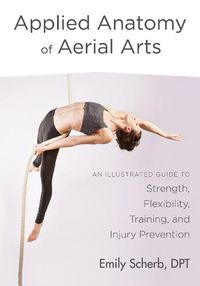 Cover image for Applied Anatomy of Aerial Arts: An Illustrated Guide to Strength, Flexibility, Training, and Injury Prevention