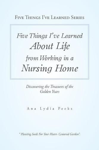 Cover image for Five Things I'Ve Learned About Life from Working in a Nursing Home: Discovering the Treasures of the Golden Years