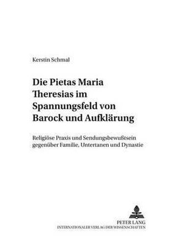 Cover image for Die Pietas Maria Theresias Im Spannungsfeld Von Barock Und Aufklaerung: Religioese Praxis Und Sendungsbewusstsein Gegenueber Familie, Untertanen Und Dynastie