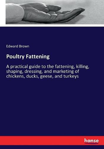 Poultry Fattening: A practical guide to the fattening, killing, shaping, dressing, and marketing of chickens, ducks, geese, and turkeys