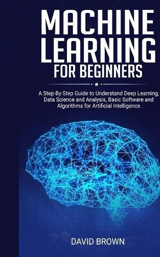 Cover image for Machine Learning for Beginners: A Step-By-Step Guide to Understand Deep Learning, Data Science and Analysis, Basic Software and Algorithms for Artificial Intelligence