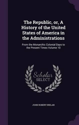 The Republic, Or, a History of the United States of America in the Administrations: From the Monarchic Colonial Days to the Present Times Volume 10