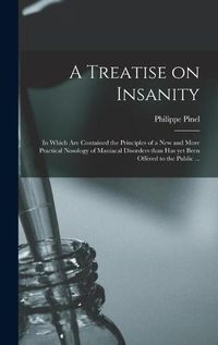 Cover image for A Treatise on Insanity: in Which Are Contained the Principles of a New and More Practical Nosology of Maniacal Disorders Than Has yet Been Offered to the Public ...