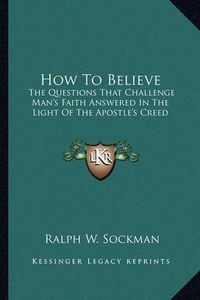 Cover image for How to Believe: The Questions That Challenge Man's Faith Answered in the Light of the Apostle's Creed