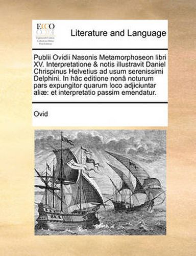 Cover image for Publii Ovidii Nasonis Metamorphoseon Libri XV. Interpretatione & Notis Illustravit Daniel Chrispinus Helvetius Ad Usum Serenissimi Delphini. in Hac Editione Nona Noturum Pars Expungitor Quarum Loco Adjiciuntar Aliae