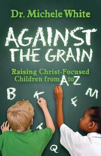 Cover image for Against the Grain: Raising Christ-Focused Children from A to Z