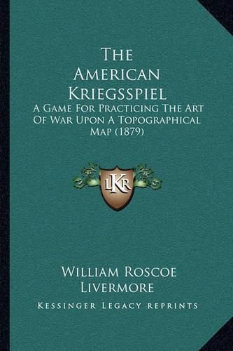 Cover image for The American Kriegsspiel the American Kriegsspiel: A Game for Practicing the Art of War Upon a Topographical Maa Game for Practicing the Art of War Upon a Topographical Map (1879) P (1879)