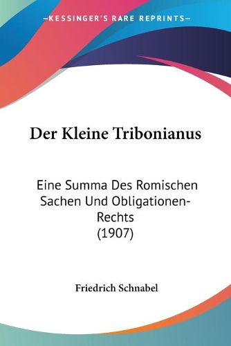 Cover image for Der Kleine Tribonianus: Eine Summa Des Romischen Sachen Und Obligationen-Rechts (1907)