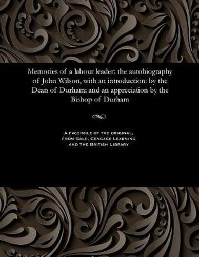 Memories of a Labour Leader: The Autobiography of John Wilson, with an Introduction: By the Dean of Durham; And an Appreciation by the Bishop of Durham