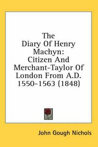 Cover image for The Diary of Henry Machyn: Citizen and Merchant-Taylor of London from A.D. 1550-1563 (1848)