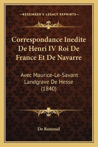 Cover image for Correspondance Inedite de Henri IV Roi de France Et de Navarre: Avec Maurice-Le-Savant Landgrave de Hesse (1840)