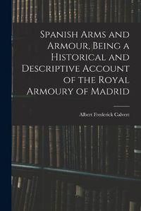 Cover image for Spanish Arms and Armour, Being a Historical and Descriptive Account of the Royal Armoury of Madrid