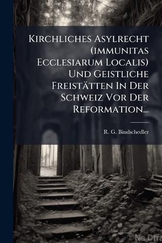 Cover image for Kirchliches Asylrecht (immunitas Ecclesiarum Localis) Und Geistliche Freistaetten In Der Schweiz Vor Der Reformation...