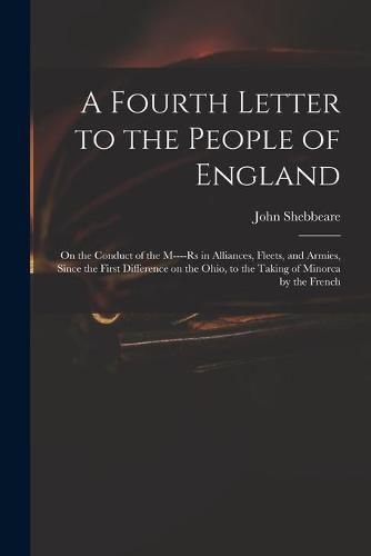 Cover image for A Fourth Letter to the People of England: on the Conduct of the M----rs in Alliances, Fleets, and Armies, Since the First Difference on the Ohio, to the Taking of Minorca by the French