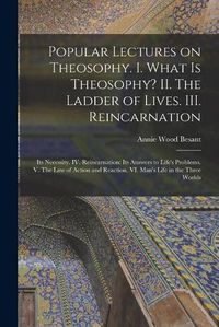Cover image for Popular Lectures on Theosophy. I. What is Theosophy? II. The Ladder of Lives. III. Reincarnation: Its Necessity. IV. Reincarnation: Its Answers to Life's Problems. V. The Law of Action and Reaction. VI. Man's Life in the Three Worlds