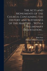 Cover image for The Acts and Monuments of the Church, Containing the History and Sufferings of the Martyrs ... With a Preliminary Dissertation ..