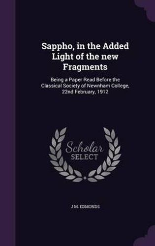 Sappho, in the Added Light of the New Fragments: Being a Paper Read Before the Classical Society of Newnham College, 22nd February, 1912