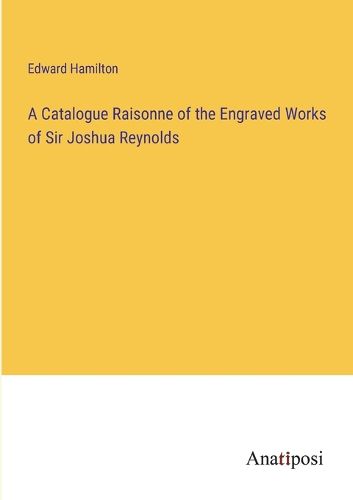 Cover image for A Catalogue Raisonne of the Engraved Works of Sir Joshua Reynolds