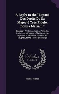 Cover image for A Reply to the Expose Des Droits de Sa Majeste Tres Fidele, Donna Maria II.: Expressly Written and Lately Printed in Paris, for the Purpose of Exhibiting the Rights of D. Pedro and Those of His Daughter, to the Throne of Portugal