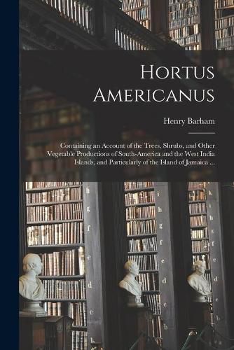 Cover image for Hortus Americanus: Containing an Account of the Trees, Shrubs, and Other Vegetable Productions of South-America and the West India Islands, and Particularly of the Island of Jamaica ...