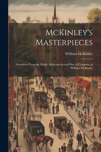 Cover image for McKinley's Masterpieces; Selections From the Public Addresses in and out of Congress, of William McKinley