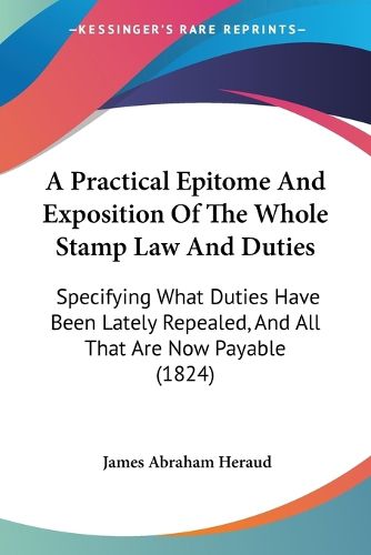 Cover image for A Practical Epitome and Exposition of the Whole Stamp Law and Duties: Specifying What Duties Have Been Lately Repealed, and All That Are Now Payable (1824)