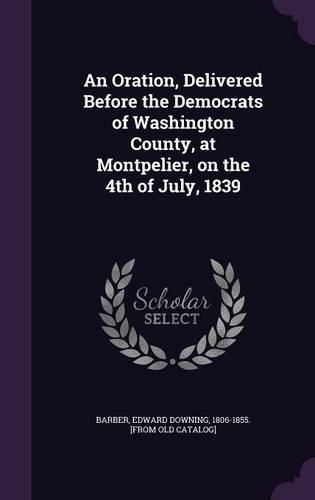 An Oration, Delivered Before the Democrats of Washington County, at Montpelier, on the 4th of July, 1839