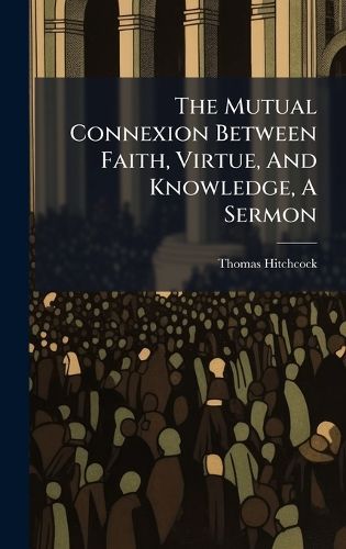 Cover image for The Mutual Connexion Between Faith, Virtue, And Knowledge, A Sermon