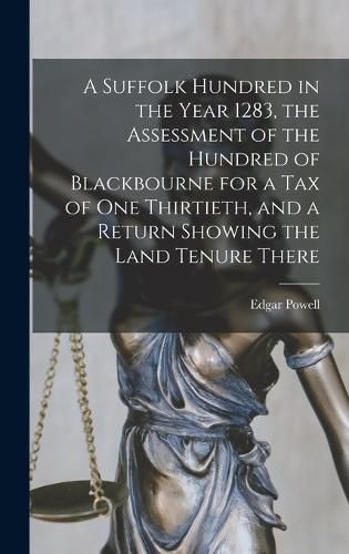 Cover image for A Suffolk Hundred in the Year 1283, the Assessment of the Hundred of Blackbourne for a tax of one Thirtieth, and a Return Showing the Land Tenure There