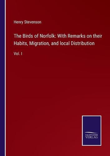 The Birds of Norfolk: With Remarks on their Habits, Migration, and local Distribution: Vol. I