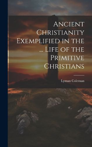 Cover image for Ancient Christianity Exemplified in the ... Life of the Primitive Christians
