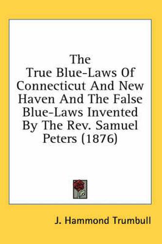 Cover image for The True Blue-Laws of Connecticut and New Haven and the False Blue-Laws Invented by the REV. Samuel Peters (1876)