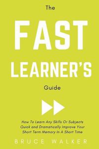 Cover image for The Fast Learner's Guide - How to Learn Any Skills or Subjects Quick and Dramatically Improve Your Short-Term Memory in a Short Time