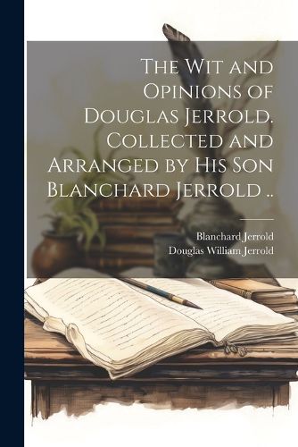 The wit and Opinions of Douglas Jerrold. Collected and Arranged by his son Blanchard Jerrold ..