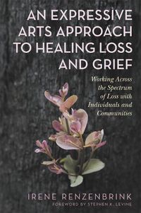 Cover image for An Expressive Arts Approach to Healing Loss and Grief: Working Across the Spectrum of Loss with Individuals and Communities