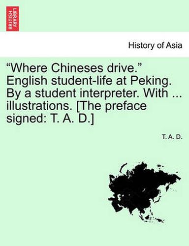 Cover image for Where Chineses Drive. English Student-Life at Peking. by a Student Interpreter. with ... Illustrations. [The Preface Signed: T. A. D.]