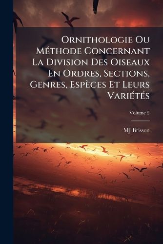 Cover image for Ornithologie Ou Mthode Concernant La Division Des Oiseaux En Ordres, Sections, Genres, Espces Et Leurs Varits, Volume 5
