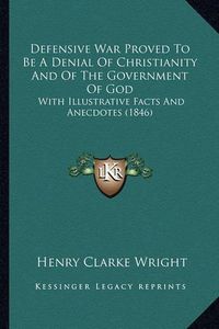 Cover image for Defensive War Proved to Be a Denial of Christianity and of the Government of God: With Illustrative Facts and Anecdotes (1846)