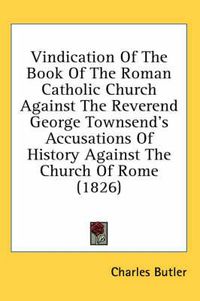 Cover image for Vindication of the Book of the Roman Catholic Church Against the Reverend George Townsend's Accusations of History Against the Church of Rome (1826)