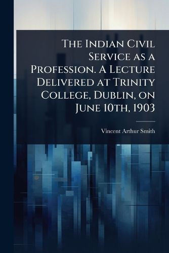 Cover image for The Indian Civil Service as a Profession. A Lecture Delivered at Trinity College, Dublin, on June 10th, 1903