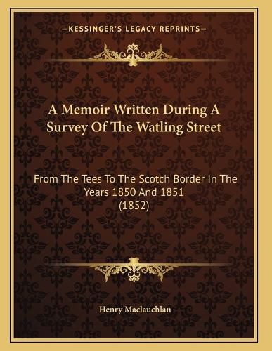 Cover image for A Memoir Written During a Survey of the Watling Street: From the Tees to the Scotch Border in the Years 1850 and 1851 (1852)